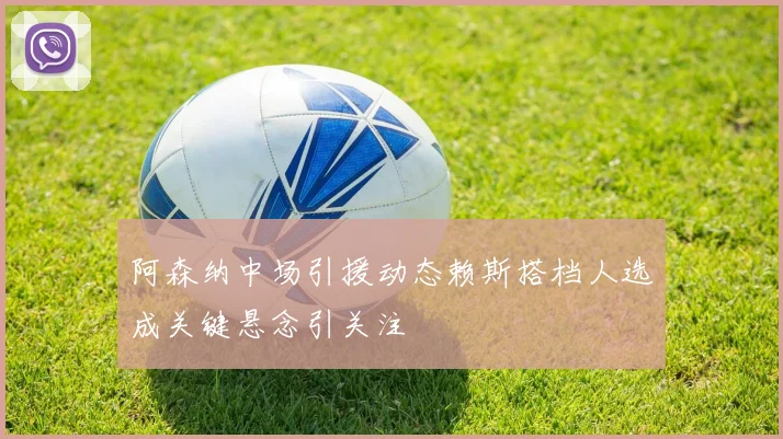 阿森纳中场引援动态赖斯搭档人选成关键悬念引关注