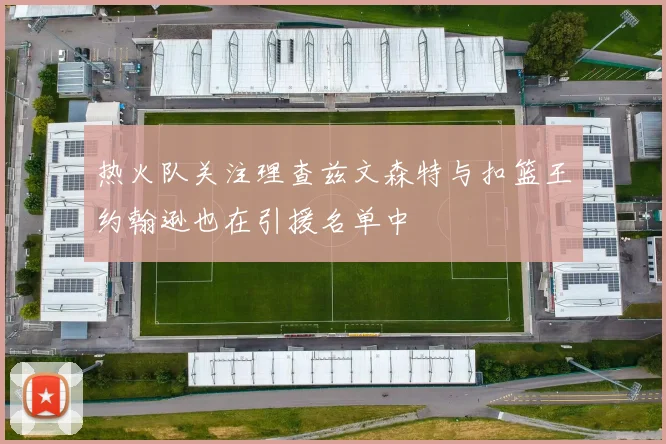 热火队关注理查兹文森特与扣篮王约翰逊也在引援名单中