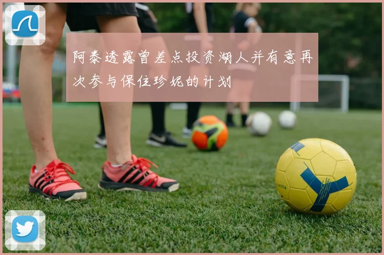 阿泰透露曾差点投资湖人并有意再次参与保住珍妮的计划